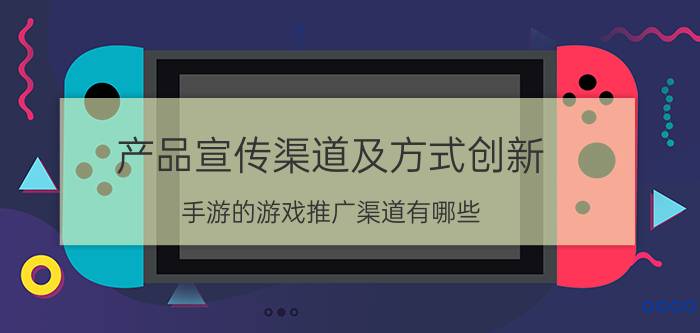 产品宣传渠道及方式创新 手游的游戏推广渠道有哪些？